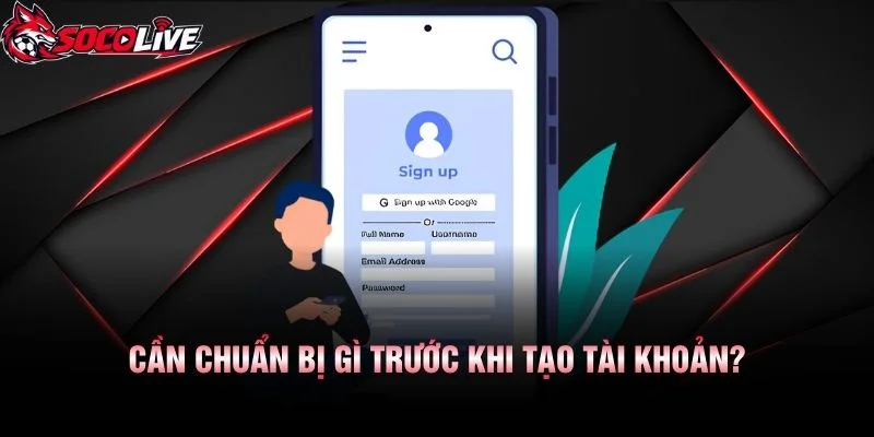 Cần Chuẩn Bị Gì Trước Khi Tạo Tài Khoản?