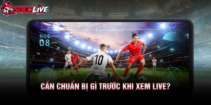 Cần Chuẩn Bị Gì Trước Khi Xem Live?