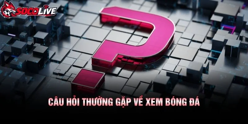 Câu Hỏi Thường Gặp Về Xem Bóng Đá