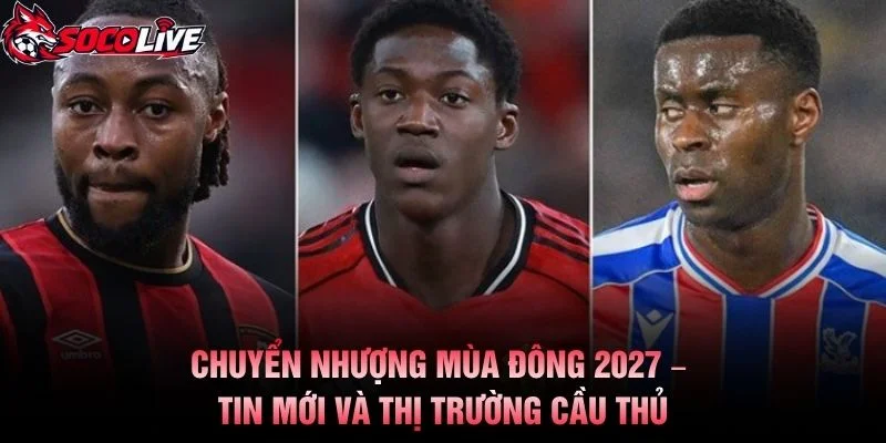 Chuyển Nhượng Mùa Đông 2027 – Tin Mới Và Thị Trường Cầu Thủ