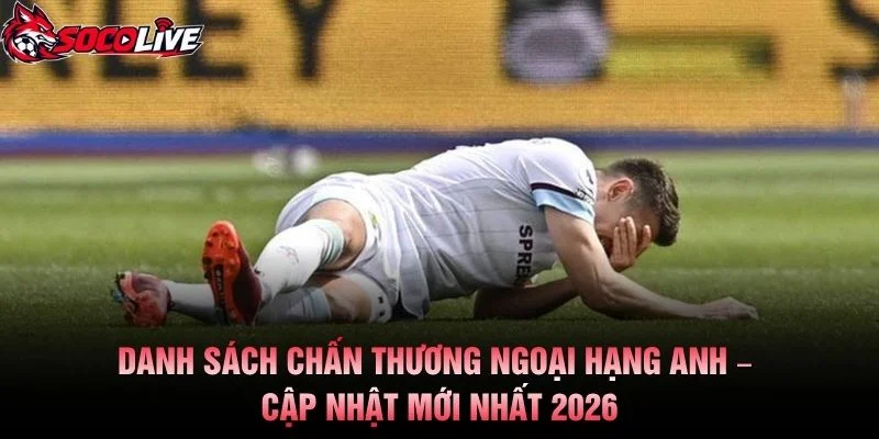 Danh Sách Chấn Thương Ngoại Hạng Anh – Cập Nhật Mới Nhất 2026