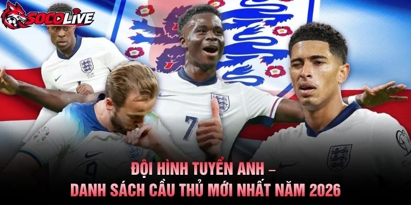 Đội Hình Tuyển Anh – Danh Sách Cầu Thủ Mới Nhất Năm 2026