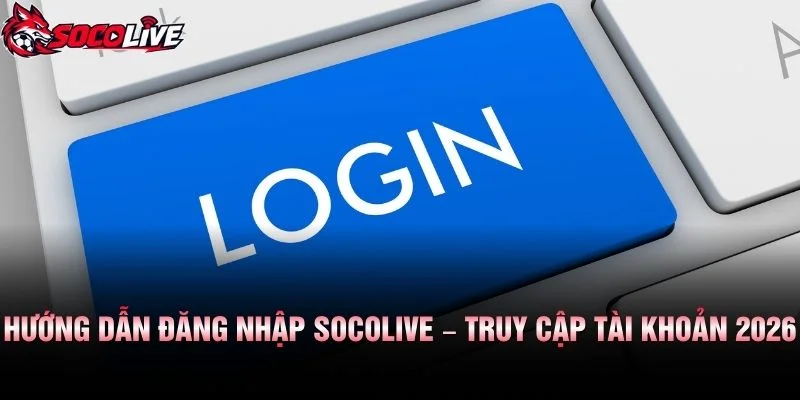 Hướng Dẫn Đăng Nhập Socolive – Truy Cập Tài Khoản 2026