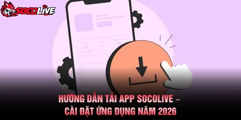 Hướng Dẫn Tải App Socolive – Cài Đặt Ứng Dụng Năm 2026