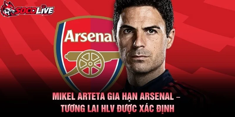 Mikel Arteta Gia Hạn Arsenal – Tương Lai HLV Được Xác Định