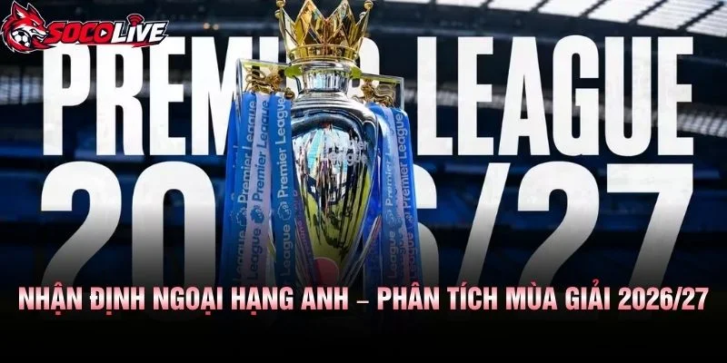 Nhận Định Ngoại Hạng Anh – Phân Tích Mùa Giải 2026/27