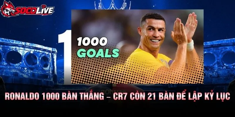 Ronaldo 1000 Bàn Thắng – CR7 Còn 21 Bàn Để Lập Kỷ Lục