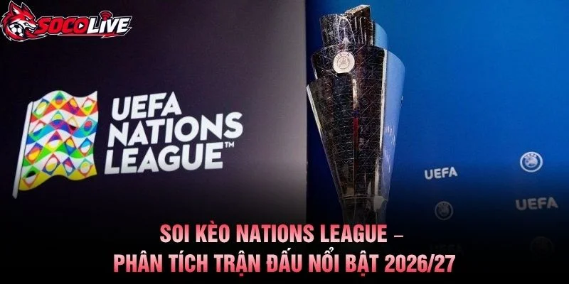 Soi Kèo Nations League – Phân Tích Trận Đấu Nổi Bật 2026/27