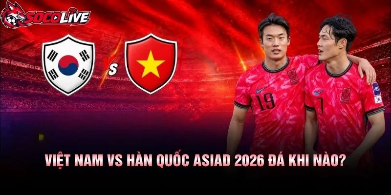 Việt Nam vs Hàn Quốc ASIAD 2026 Đá Khi Nào?